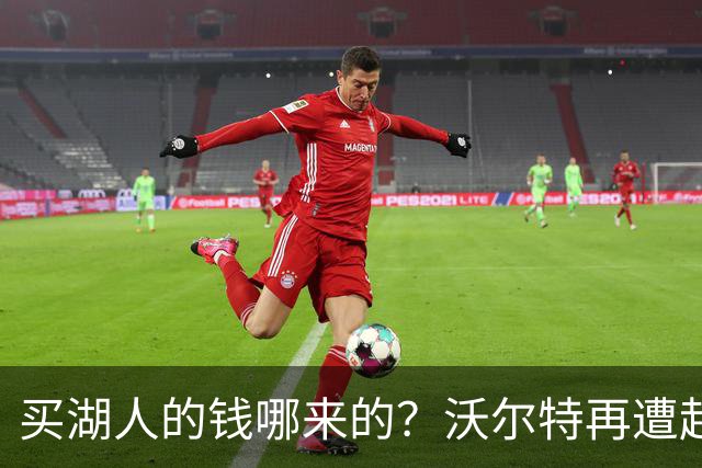 买湖人的钱哪来的？沃尔特再遭起诉 涉嫌挪用客户资金收购球队