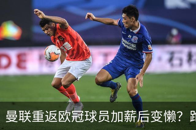 曼联重返欧冠球员加薪后变懒？跑动数据落后！体能储备遭质疑无法坚持90分钟